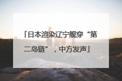 日本渲染辽宁舰穿“第二岛链”，中方发声