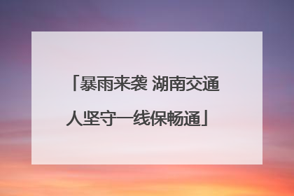 暴雨来袭 湖南交通人坚守一线保畅通