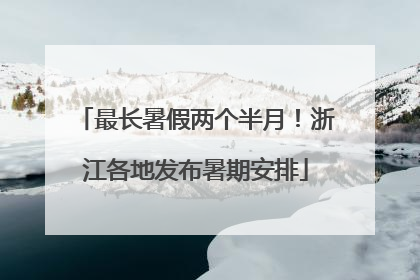 最长暑假两个半月！浙江各地发布暑期安排