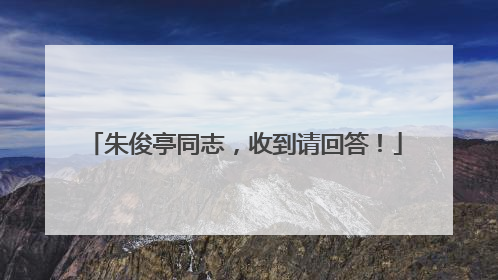 朱俊亭同志，收到请回答！