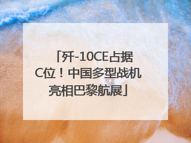 歼-10CE占据C位！中国多型战机亮相巴黎航展