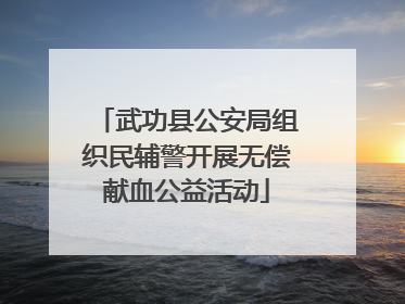 武功县公安局组织民辅警开展无偿献血公益活动