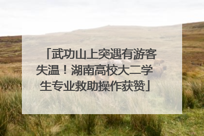 武功山上突遇有游客失温！湖南高校大二学生专业救助操作获赞