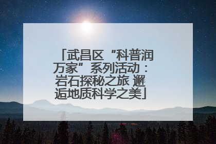 武昌区“科普润万家”系列活动：岩石探秘之旅 邂逅地质科学之美