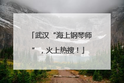 武汉“海上钢琴师”，火上热搜！