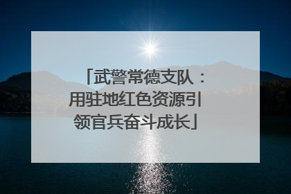 武警常德支队：用驻地红色资源引领官兵奋斗成长