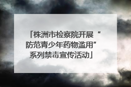 株洲市检察院开展“防范青少年药物滥用”系列禁毒宣传活动