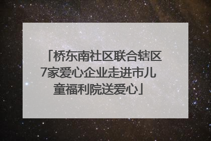 桥东南社区联合辖区7家爱心企业走进市儿童福利院送爱心