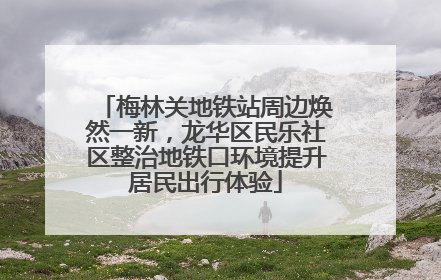 梅林关地铁站周边焕然一新，龙华区民乐社区整治地铁口环境提升居民出行体验