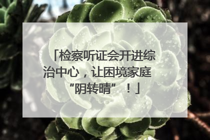 检察听证会开进综治中心，让困境家庭“阴转晴”！