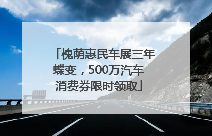 槐荫惠民车展三年蝶变，500万汽车消费券限时领取