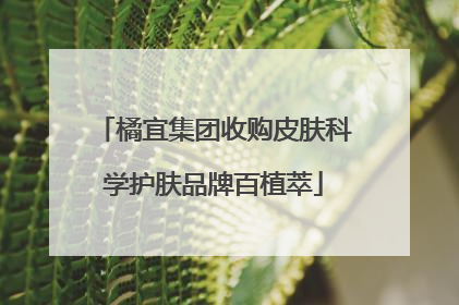 橘宜集团收购皮肤科学护肤品牌百植萃