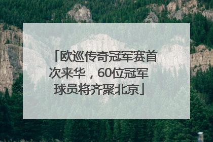 欧巡传奇冠军赛首次来华，60位冠军球员将齐聚北京