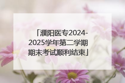 濮阳医专2024-2025学年第二学期期末考试顺利结束
