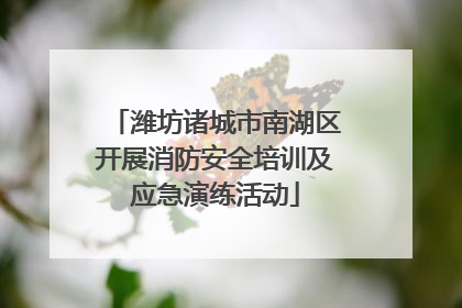 潍坊诸城市南湖区开展消防安全培训及应急演练活动