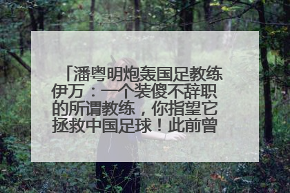 潘粤明炮轰国足教练伊万：一个装傻不辞职的所谓教练，你指望它拯救中国足球！此前曾多次发文评价国足