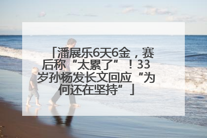 潘展乐6天6金，赛后称“太累了”！33岁孙杨发长文回应“为何还在坚持”