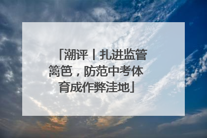 潮评丨扎进监管篱笆，防范中考体育成作弊洼地