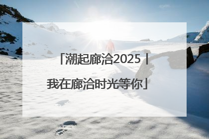 潮起廊洽2025丨我在廊洽时光等你