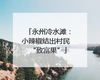 永州冷水滩：小辣椒结出村民“致富果”