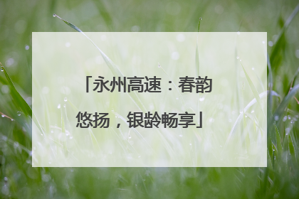 永州高速：春韵悠扬，银龄畅享