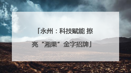 永州：科技赋能 擦亮“湘果”金字招牌