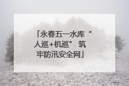 永春五一水库“人巡+机巡” 筑牢防汛安全网