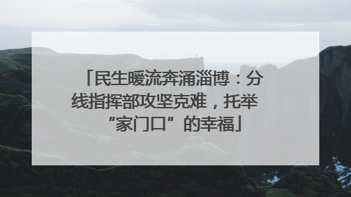 民生暖流奔涌淄博：分线指挥部攻坚克难，托举“家门口”的幸福