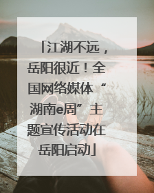 江湖不远，岳阳很近！全国网络媒体“湖南e周”主题宣传活动在岳阳启动