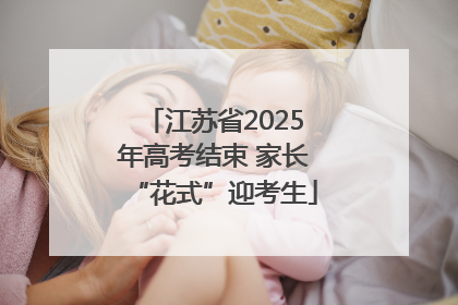 江苏省2025年高考结束 家长“花式”迎考生