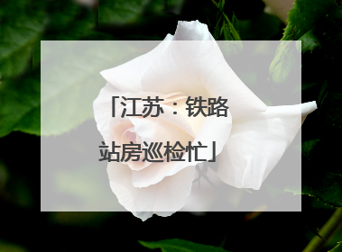 江苏：铁路站房巡检忙