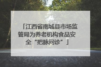 江西省南城县市场监管局为养老机构食品安全“把脉问诊”