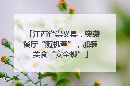 江西省崇义县：突袭餐厅“随机查”，加装美食“安全锁”
