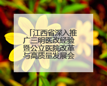 江西省深入推广三明医改经验暨公立医院改革与高质量发展会议召开