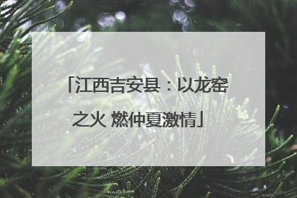 江西吉安县：以龙窑之火 燃仲夏激情