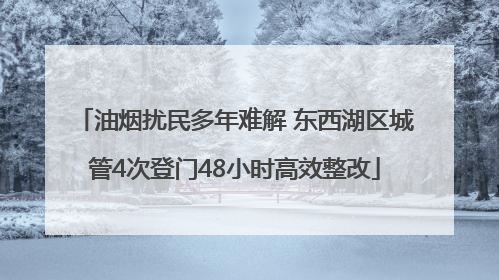 油烟扰民多年难解 东西湖区城管4次登门48小时高效整改