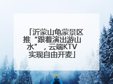 沂蒙山龟蒙景区推“跟着演出游山水”，云端KTV实现自由开麦