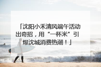 沈阳小禾清风端午活动出奇招，用“一杯米”引爆沈城消费热潮！