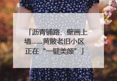 沥青铺路、壁画上墙……黄陂老旧小区正在“一键美颜”