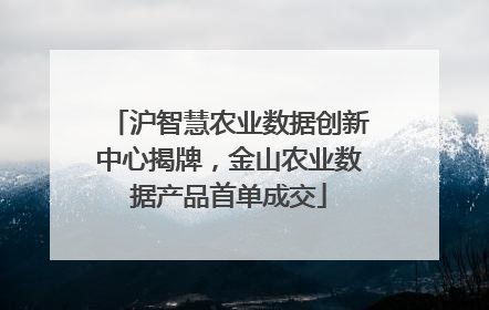 沪智慧农业数据创新中心揭牌，金山农业数据产品首单成交