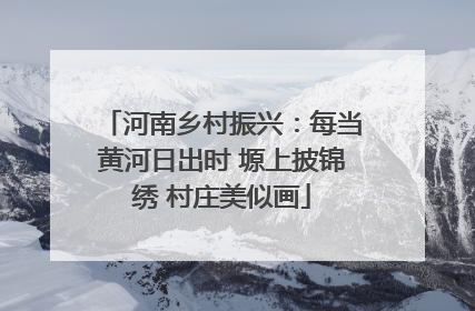 河南乡村振兴：每当黄河日出时 塬上披锦绣 村庄美似画