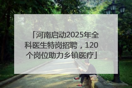 河南启动2025年全科医生特岗招聘，120个岗位助力乡镇医疗
