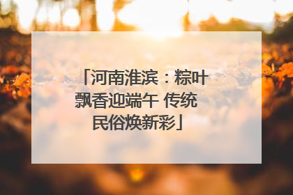 河南淮滨：粽叶飘香迎端午 传统民俗焕新彩