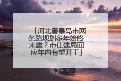 河北秦皇岛市两条路规划多年始终未建？市住建局回应年内有望开工