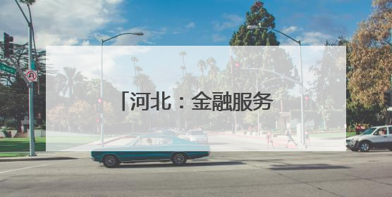 河北：金融服务“沉下去” 特色产业“升起来”
