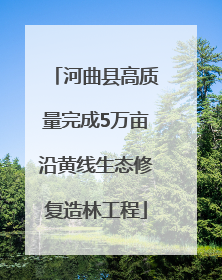 河曲县高质量完成5万亩沿黄线生态修复造林工程