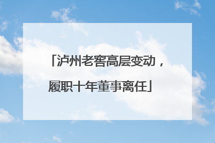 泸州老窖高层变动，履职十年董事离任