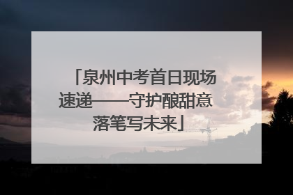 泉州中考首日现场速递——守护酿甜意 落笔写未来
