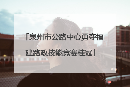 泉州市公路中心勇夺福建路政技能竞赛桂冠