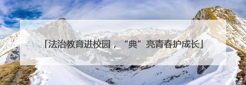 法治教育进校园，“典”亮青春护成长